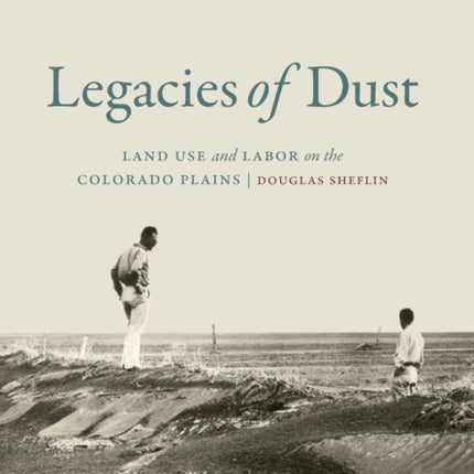 Legacies of Dust: Land Use and Labor on the Colorado Plains