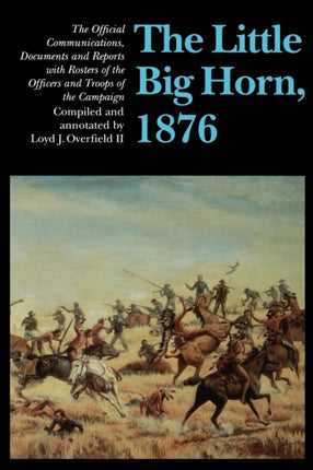 The Little Big Horn, 1876: The Official Communications, Documents and Reports