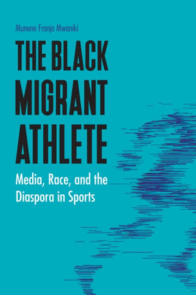 The Black Migrant Athlete: Media, Race, and the Diaspora in Sports