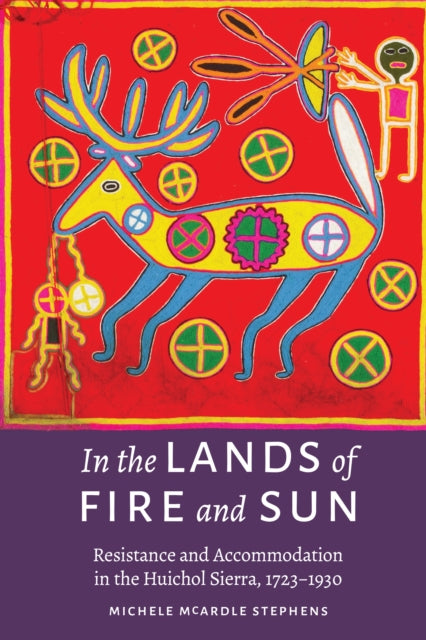 In the Lands of Fire and Sun: Resistance and Accommodation in the Huichol Sierra, 1723–1930