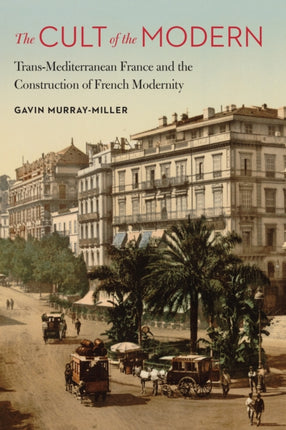 The Cult of the Modern: Trans-Mediterranean France and the Construction of French Modernity