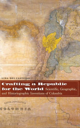 Crafting a Republic for the World: Scientific, Geographic, and Historiographic Inventions of Colombia