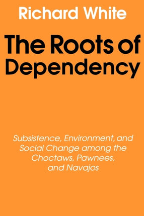 The Roots of Dependency: Subsistance, Environment, and Social Change among the Choctaws, Pawnees, and Navajos