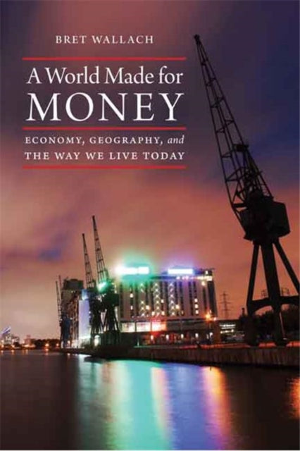 A World Made for Money: Economy, Geography, and the Way We Live Today