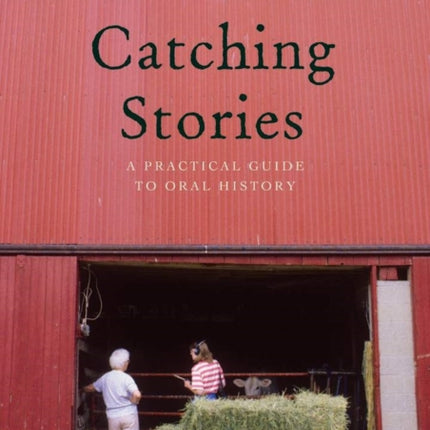 Catching Stories: A Practical Guide to Oral History