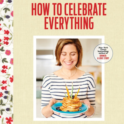 How to Celebrate Everything: Recipes and Rituals for Birthdays, Holidays, Family Dinners, and Every Day In Between: A Cookbook