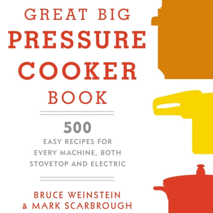 The Great Big Pressure Cooker Book: 500 Easy Recipes for Every Machine, Both Stovetop and Electric: A Cookbook