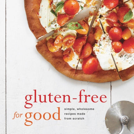 Gluten-Free for Good: Simple, Wholesome Recipes Made from Scratch: A Cookbook