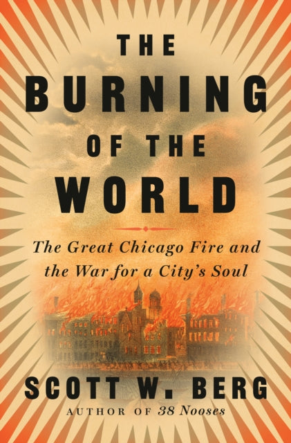 The Burning of the World: The Great Chicago Fire and the War for a City's Soul