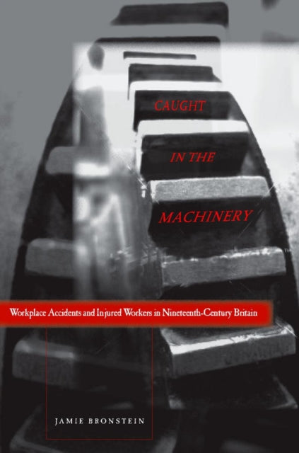 Caught in the Machinery: Workplace Accidents and Injured Workers in Nineteenth-Century Britain