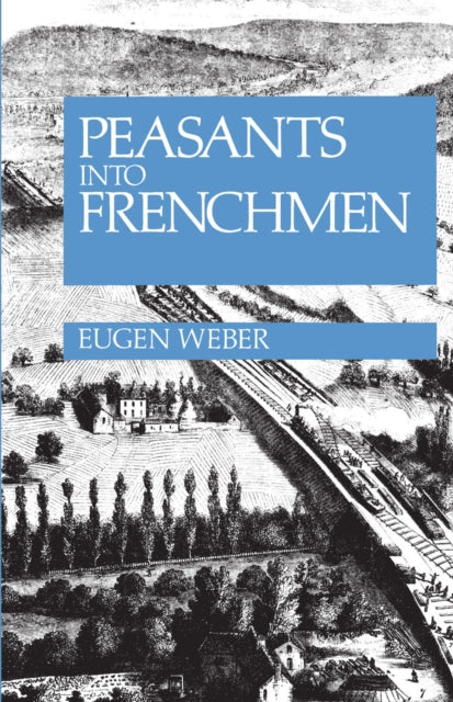 Peasants into Frenchmen: The Modernization of Rural France, 1870-1914