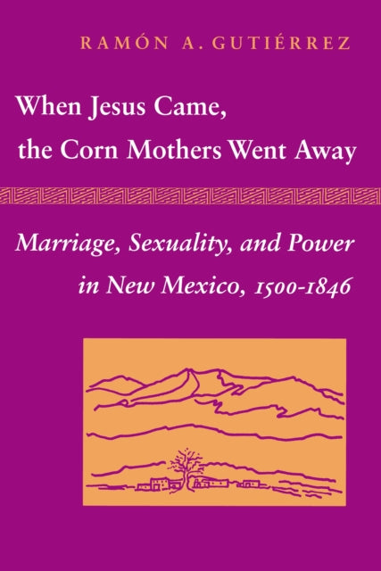 When Jesus Came, the Corn Mothers Went Away: Marriage, Sexuality, and Power in New Mexico, 1500-1846