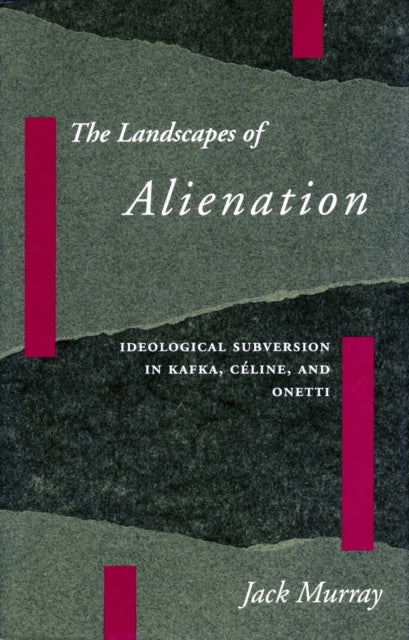 The Landscapes of Alienation: Ideological Subversion in Kafka, Céline, and Onetti