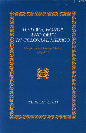 To Love, Honor, and Obey in Colonial Mexico: Conflicts over Marriage Choice, 1574-1821