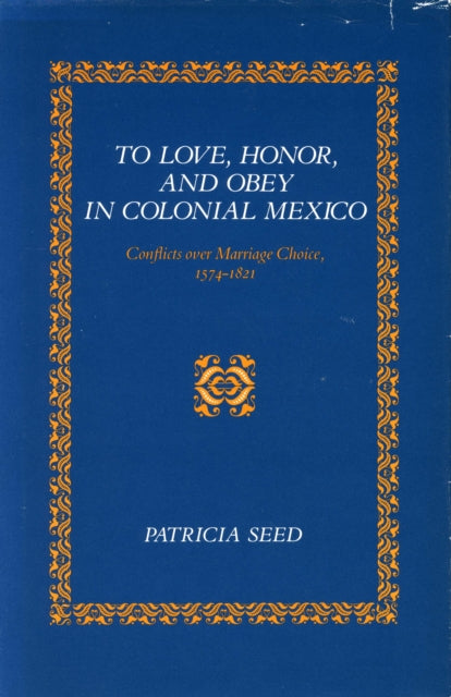 To Love, Honor, and Obey in Colonial Mexico: Conflicts over Marriage Choice, 1574-1821