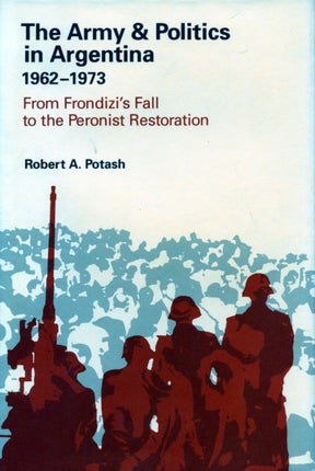 The Army and Politics in Argentina, 1962-1973: From Frondizi’s Fall to the Peronist Restoration