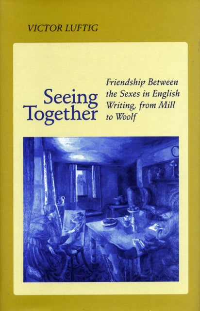 Seeing Together: Friendship Between the Sexes in English Writing from Mill to Woolf