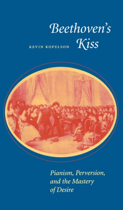 Beethoven’s Kiss: Pianism, Perversion, and the Mastery of Desire