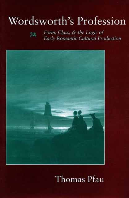 Wordsworth’s Profession: Form, Class, and the Logic of Early Romantic Cultural Production