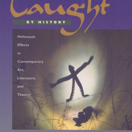 Caught by History: Holocaust Effects in Contemporary Art, Literature, and Theory