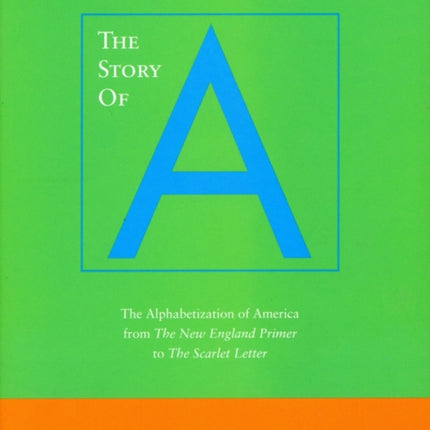 The Story of A: The Alphabetization of America from The New England Primer to The Scarlet Letter