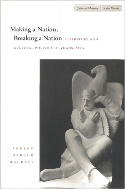 Making a Nation, Breaking a Nation: Literature and Cultural Politics in Yugoslavia