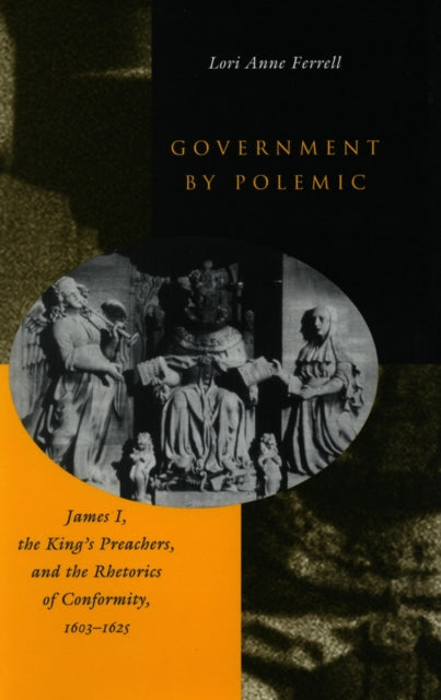 Government by Polemic: James I, the King’s Preachers, and the Rhetorics of Conformity, 1603-1625