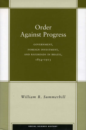 Order Against Progress: Government, Foreign Investment, and Railroads in Brazil, 1854-1913