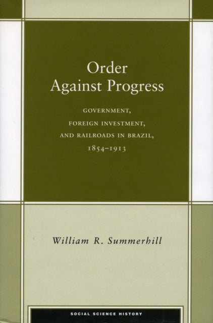 Order Against Progress: Government, Foreign Investment, and Railroads in Brazil, 1854-1913