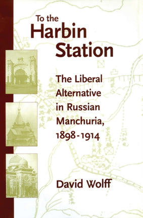 To the Harbin Station: The Liberal Alternative in Russian Manchuria, 1898-1914