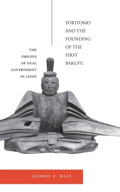 Yoritomo and the Founding of the First Bakufu: The Origins of Dual Government in Japan