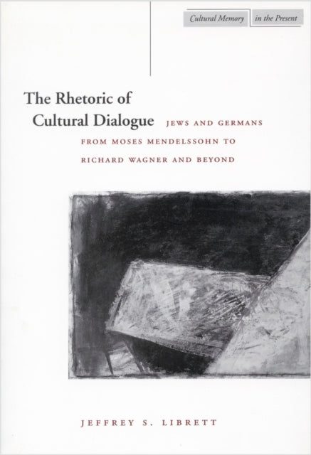 The Rhetoric of Cultural Dialogue: Jews and Germans from Moses Mendelssohn to Richard Wagner and Beyond