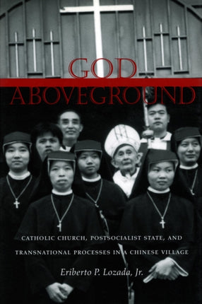 God Aboveground: Catholic Church, Postsocialist State, and Transnational Processes in a Chinese Village