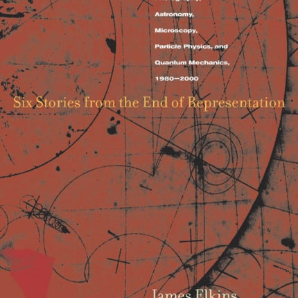 Six Stories from the End of Representation: Images in Painting, Photography, Astronomy, Microscopy, Particle Physics, and Quantum Mechanics, 1980-2000