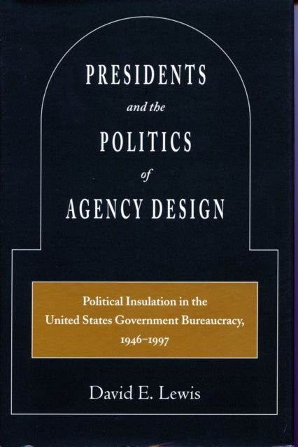 Presidents and the Politics of Agency Design: Political Insulation in the United States Government Bureaucracy, 1946-1997