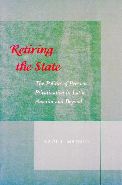 Retiring the State: The Politics of Pension Privatization in Latin America and Beyond