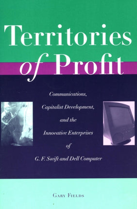 Territories of Profit: Communications, Capitalist Development, and the Innovative Enterprises of G. F. Swift and Dell Computer