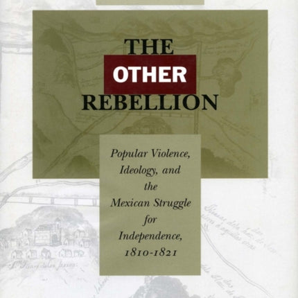 The Other Rebellion: Popular Violence, Ideology, and the Mexican Struggle for Independence, 1810-1821