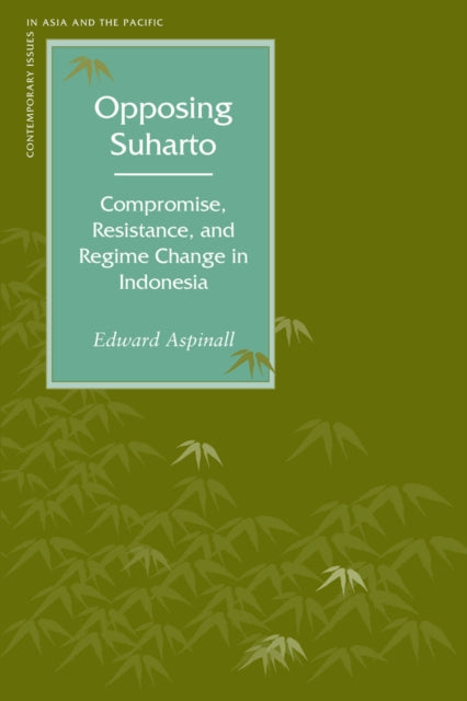 Opposing Suharto: Compromise, Resistance, and Regime Change in Indonesia