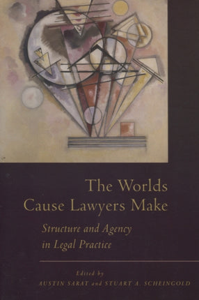 The Worlds Cause Lawyers Make: Structure and Agency in Legal Practice