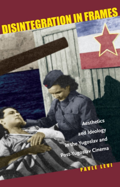 Disintegration in Frames: Aesthetics and Ideology in the Yugoslav and Post-Yugoslav Cinema