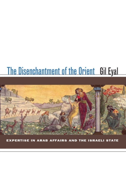 The Disenchantment of the Orient: Expertise in Arab Affairs and the Israeli State