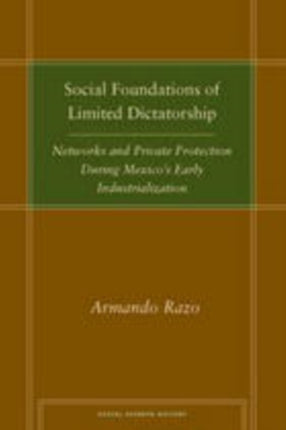 Social Foundations of Limited Dictatorship: Networks and Private Protection During Mexico's Early Industrialization