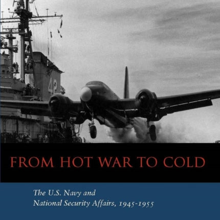 From Hot War to Cold: The U.S. Navy and National Security Affairs, 1945-1955