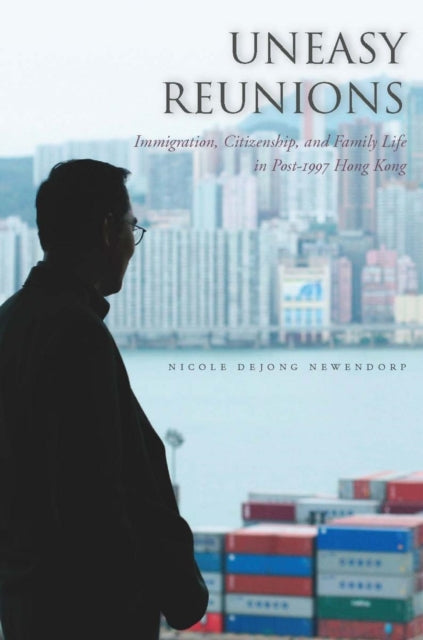 Uneasy Reunions: Immigration, Citizenship, and Family Life in Post-1997 Hong Kong