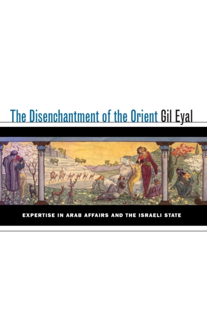 The Disenchantment of the Orient: Expertise in Arab Affairs and the Israeli State