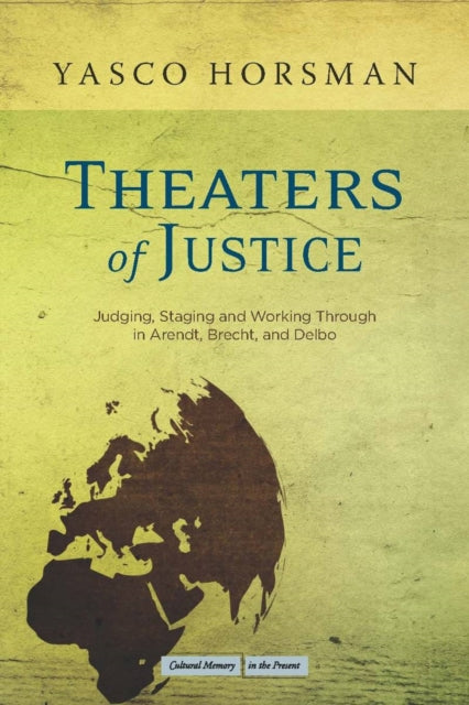 Theaters of Justice: Judging, Staging, and Working Through in Arendt, Brecht, and Delbo