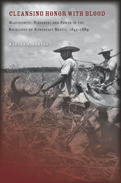 Cleansing Honor with Blood: Masculinity, Violence, and Power in the Backlands of Northeast Brazil, 1845–1889