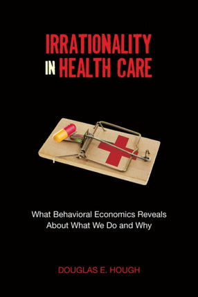 Irrationality in Health Care: What Behavioral Economics Reveals About What We Do and Why