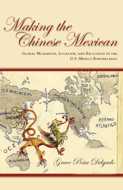 Making the Chinese Mexican: Global Migration, Localism, and Exclusion in the U.S.-Mexico Borderlands